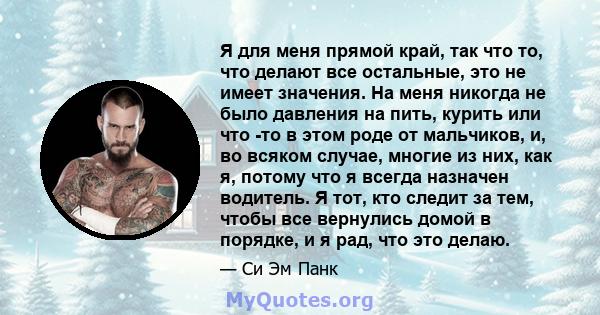 Я для меня прямой край, так что то, что делают все остальные, это не имеет значения. На меня никогда не было давления на пить, курить или что -то в этом роде от мальчиков, и, во всяком случае, многие из них, как я,