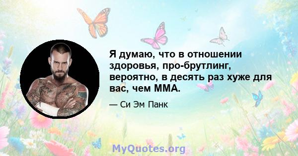 Я думаю, что в отношении здоровья, про-брутлинг, вероятно, в десять раз хуже для вас, чем ММА.