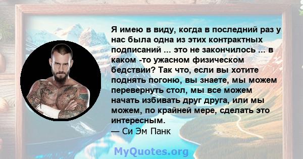 Я имею в виду, когда в последний раз у нас была одна из этих контрактных подписаний ... это не закончилось ... в каком -то ужасном физическом бедствии? Так что, если вы хотите поднять погоню, вы знаете, мы можем