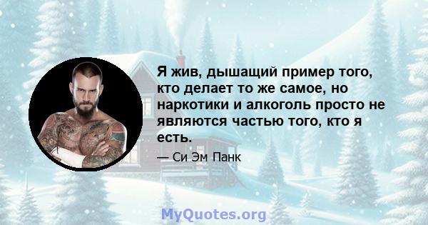 Я жив, дышащий пример того, кто делает то же самое, но наркотики и алкоголь просто не являются частью того, кто я есть.