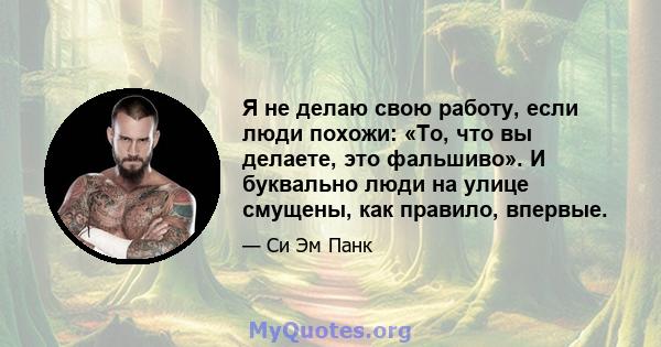 Я не делаю свою работу, если люди похожи: «То, что вы делаете, это фальшиво». И буквально люди на улице смущены, как правило, впервые.