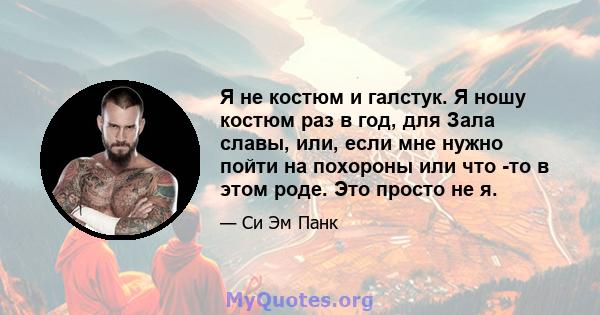 Я не костюм и галстук. Я ношу костюм раз в год, для Зала славы, или, если мне нужно пойти на похороны или что -то в этом роде. Это просто не я.