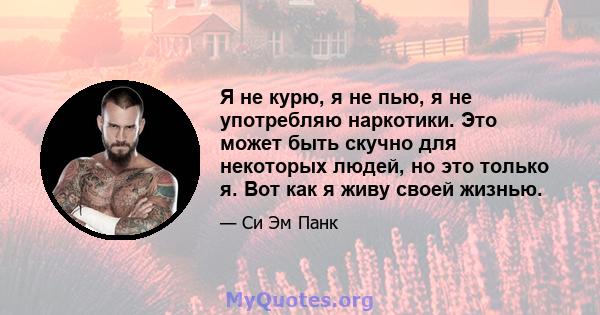 Я не курю, я не пью, я не употребляю наркотики. Это может быть скучно для некоторых людей, но это только я. Вот как я живу своей жизнью.