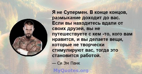 Я не Супермен. В конце концов, размыкание доходит до вас. Если вы находитесь вдали от своих друзей, вы не путешествуете с кем -то, кого вам нравится, и вы делаете вещи, которые не творчески стимулируют вас, тогда это