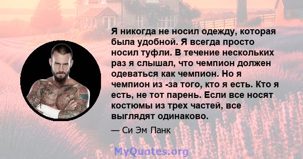 Я никогда не носил одежду, которая была удобной. Я всегда просто носил туфли. В течение нескольких раз я слышал, что чемпион должен одеваться как чемпион. Но я чемпион из -за того, кто я есть. Кто я есть, не тот парень. 