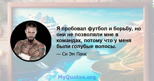 Я пробовал футбол и борьбу, но они не позволяли мне в командах, потому что у меня были голубые волосы.