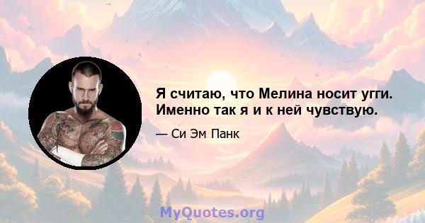 Я считаю, что Мелина носит угги. Именно так я и к ней чувствую.