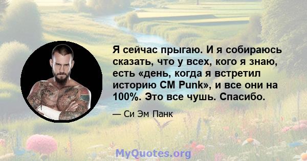 Я сейчас прыгаю. И я собираюсь сказать, что у всех, кого я знаю, есть «день, когда я встретил историю CM Punk», и все они на 100%. Это все чушь. Спасибо.