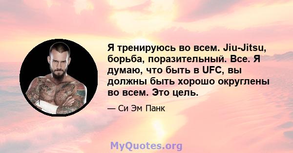 Я тренируюсь во всем. Jiu-Jitsu, борьба, поразительный. Все. Я думаю, что быть в UFC, вы должны быть хорошо округлены во всем. Это цель.