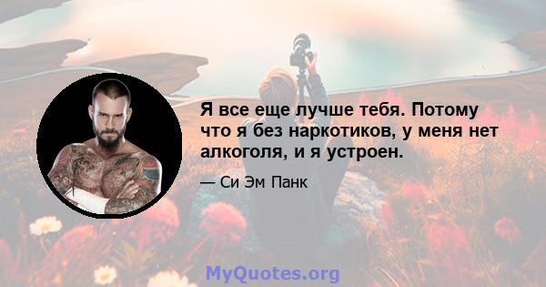 Я все еще лучше тебя. Потому что я без наркотиков, у меня нет алкоголя, и я устроен.