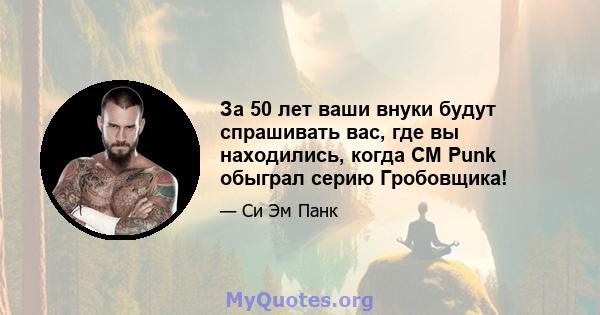 За 50 лет ваши внуки будут спрашивать вас, где вы находились, когда CM Punk обыграл серию Гробовщика!