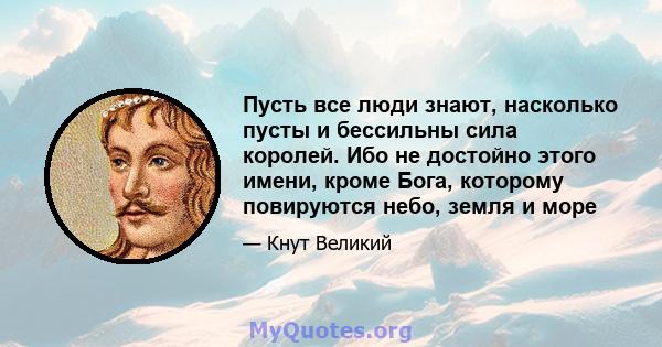 Пусть все люди знают, насколько пусты и бессильны сила королей. Ибо не достойно этого имени, кроме Бога, которому повируются небо, земля и море