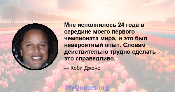 Мне исполнилось 24 года в середине моего первого чемпионата мира, и это был невероятный опыт. Словам действительно трудно сделать это справедливо.