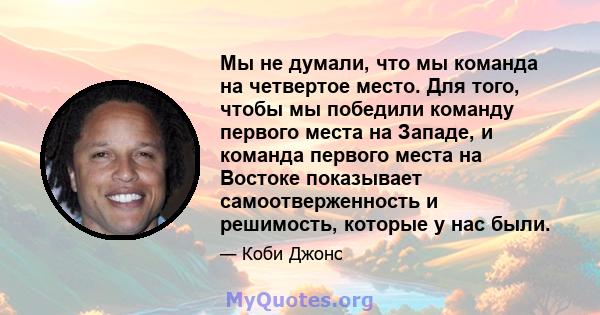 Мы не думали, что мы команда на четвертое место. Для того, чтобы мы победили команду первого места на Западе, и команда первого места на Востоке показывает самоотверженность и решимость, которые у нас были.