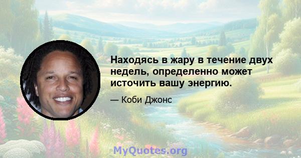 Находясь в жару в течение двух недель, определенно может источить вашу энергию.