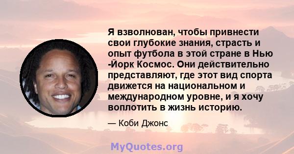 Я взволнован, чтобы привнести свои глубокие знания, страсть и опыт футбола в этой стране в Нью -Йорк Космос. Они действительно представляют, где этот вид спорта движется на национальном и международном уровне, и я хочу