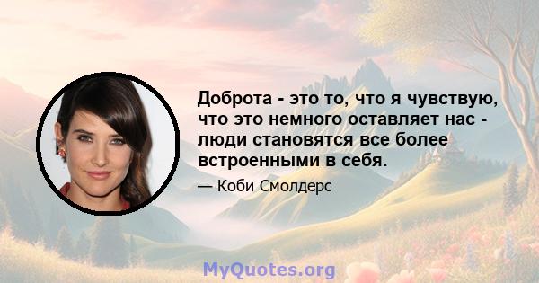 Доброта - это то, что я чувствую, что это немного оставляет нас - люди становятся все более встроенными в себя.