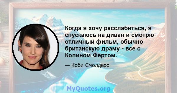 Когда я хочу расслабиться, я спускаюсь на диван и смотрю отличный фильм, обычно британскую драму - все с Колином Фертом.