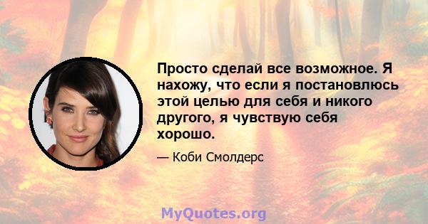 Просто сделай все возможное. Я нахожу, что если я постановлюсь этой целью для себя и никого другого, я чувствую себя хорошо.