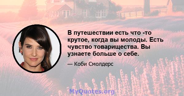 В путешествии есть что -то крутое, когда вы молоды. Есть чувство товарищества. Вы узнаете больше о себе.