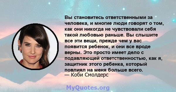 Вы становитесь ответственными за человека, и многие люди говорят о том, как они никогда не чувствовали себя такой любовью раньше. Вы слышите все эти вещи, прежде чем у вас появится ребенок, и они все вроде верны. Это