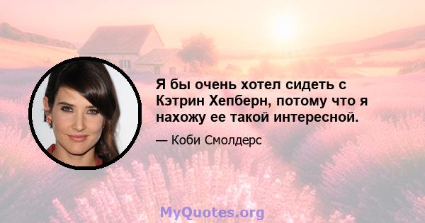 Я бы очень хотел сидеть с Кэтрин Хепберн, потому что я нахожу ее такой интересной.