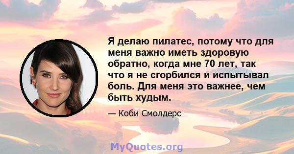 Я делаю пилатес, потому что для меня важно иметь здоровую обратно, когда мне 70 лет, так что я не сгорбился и испытывал боль. Для меня это важнее, чем быть худым.