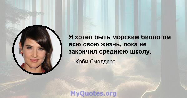 Я хотел быть морским биологом всю свою жизнь, пока не закончил среднюю школу.