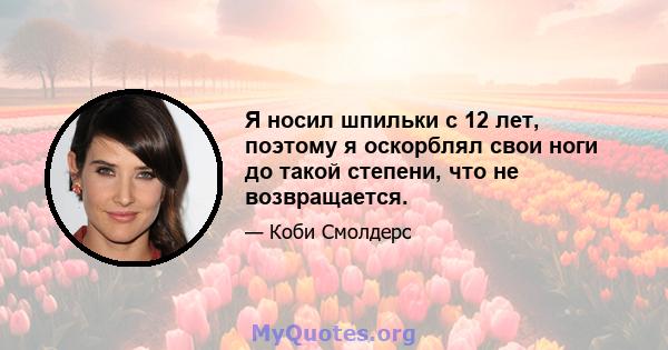 Я носил шпильки с 12 лет, поэтому я оскорблял свои ноги до такой степени, что не возвращается.