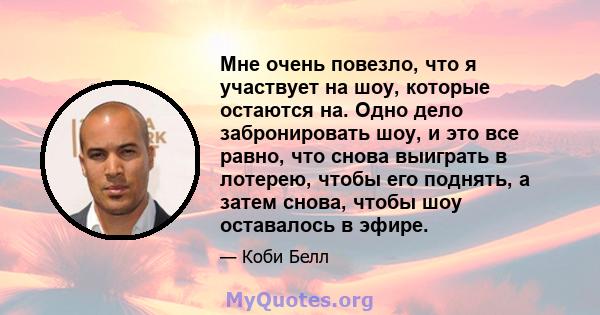 Мне очень повезло, что я участвует на шоу, которые остаются на. Одно дело забронировать шоу, и это все равно, что снова выиграть в лотерею, чтобы его поднять, а затем снова, чтобы шоу оставалось в эфире.