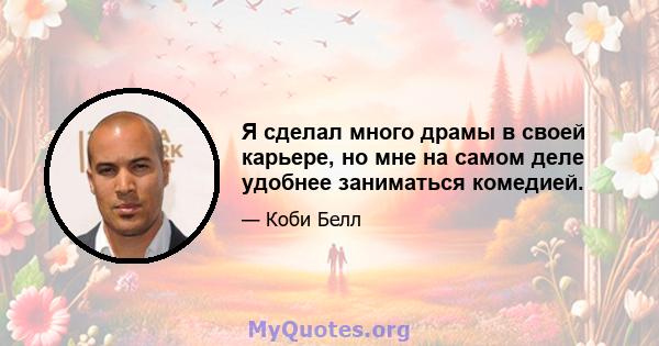 Я сделал много драмы в своей карьере, но мне на самом деле удобнее заниматься комедией.