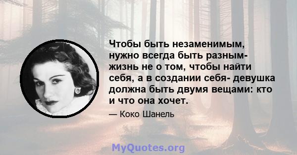 Чтобы быть незаменимым, нужно всегда быть разным- жизнь не о том, чтобы найти себя, а в создании себя- девушка должна быть двумя вещами: кто и что она хочет.