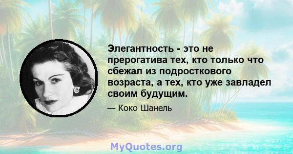 Элегантность - это не прерогатива тех, кто только что сбежал из подросткового возраста, а тех, кто уже завладел своим будущим.