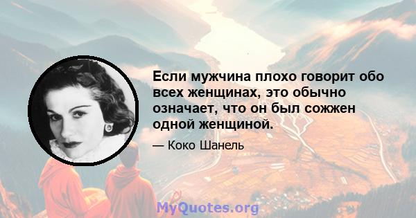 Если мужчина плохо говорит обо всех женщинах, это обычно означает, что он был сожжен одной женщиной.