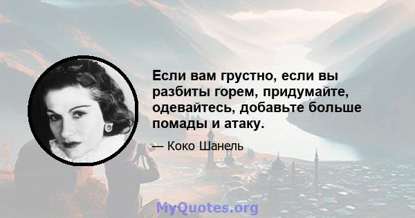 Если вам грустно, если вы разбиты горем, придумайте, одевайтесь, добавьте больше помады и атаку.