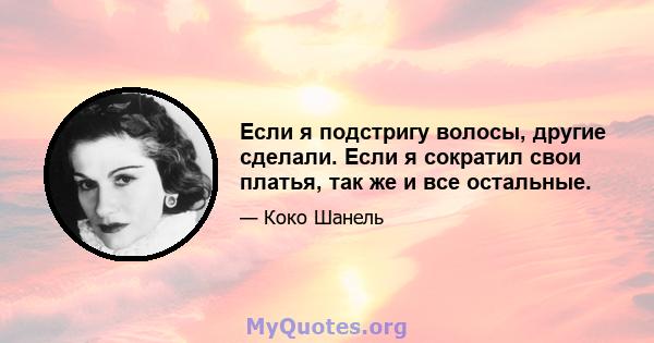 Если я подстригу волосы, другие сделали. Если я сократил свои платья, так же и все остальные.