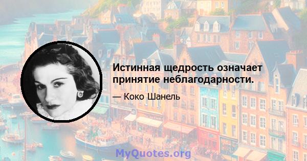 Истинная щедрость означает принятие неблагодарности.