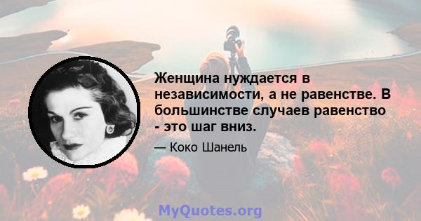 Женщина нуждается в независимости, а не равенстве. В большинстве случаев равенство - это шаг вниз.