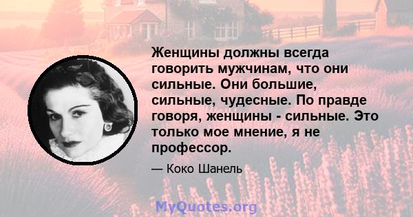 Женщины должны всегда говорить мужчинам, что они сильные. Они большие, сильные, чудесные. По правде говоря, женщины - сильные. Это только мое мнение, я не профессор.