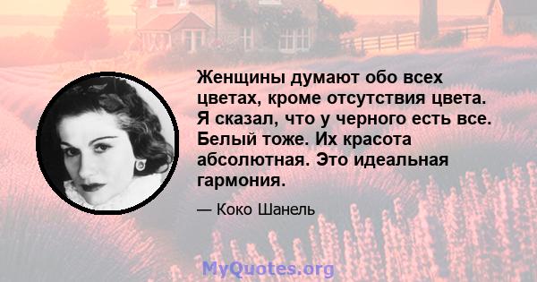 Женщины думают обо всех цветах, кроме отсутствия цвета. Я сказал, что у черного есть все. Белый тоже. Их красота абсолютная. Это идеальная гармония.