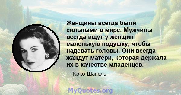 Женщины всегда были сильными в мире. Мужчины всегда ищут у женщин маленькую подушку, чтобы надевать головы. Они всегда жаждут матери, которая держала их в качестве младенцев.