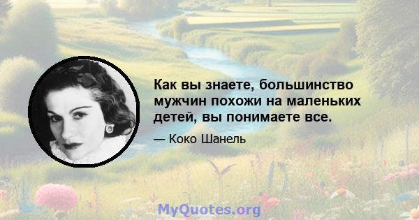 Как вы знаете, большинство мужчин похожи на маленьких детей, вы понимаете все.