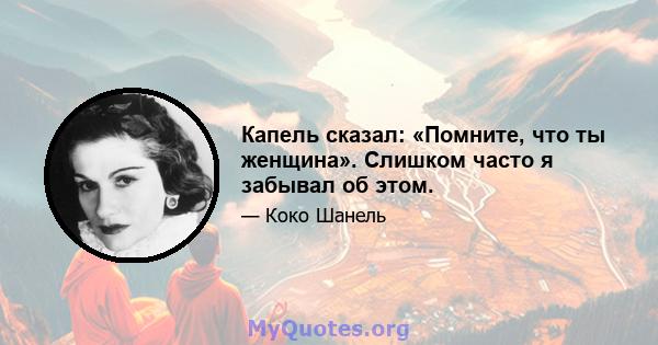 Капель сказал: «Помните, что ты женщина». Слишком часто я забывал об этом.