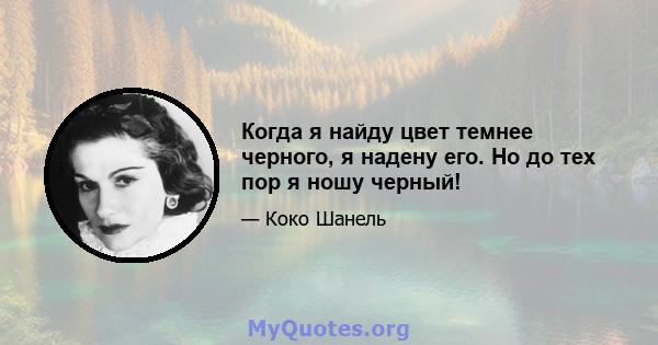 Когда я найду цвет темнее черного, я надену его. Но до тех пор я ношу черный!