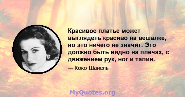 Красивое платье может выглядеть красиво на вешалке, но это ничего не значит. Это должно быть видно на плечах, с движением рук, ног и талии.