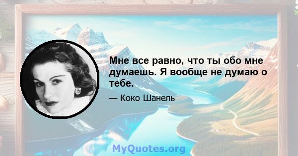 Мне все равно, что ты обо мне думаешь. Я вообще не думаю о тебе.