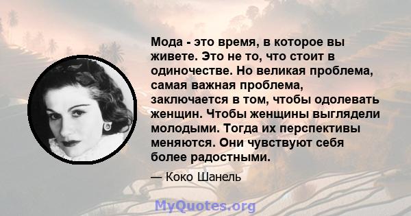 Мода - это время, в которое вы живете. Это не то, что стоит в одиночестве. Но великая проблема, самая важная проблема, заключается в том, чтобы одолевать женщин. Чтобы женщины выглядели молодыми. Тогда их перспективы