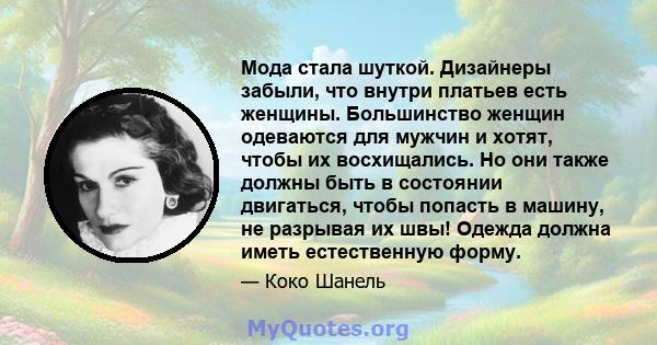 Мода стала шуткой. Дизайнеры забыли, что внутри платьев есть женщины. Большинство женщин одеваются для мужчин и хотят, чтобы их восхищались. Но они также должны быть в состоянии двигаться, чтобы попасть в машину, не