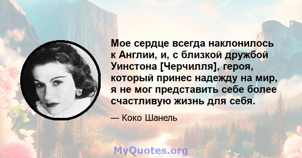 Мое сердце всегда наклонилось к Англии, и, с близкой дружбой Уинстона [Черчилля], героя, который принес надежду на мир, я не мог представить себе более счастливую жизнь для себя.