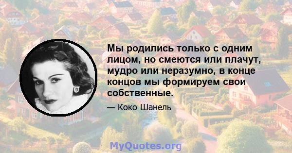 Мы родились только с одним лицом, но смеются или плачут, мудро или неразумно, в конце концов мы формируем свои собственные.